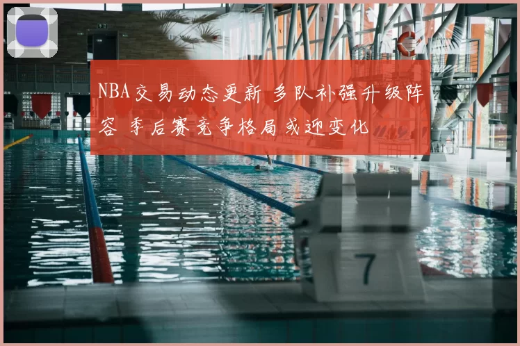 NBA交易动态更新 多队补强升级阵容 季后赛竞争格局或迎变化