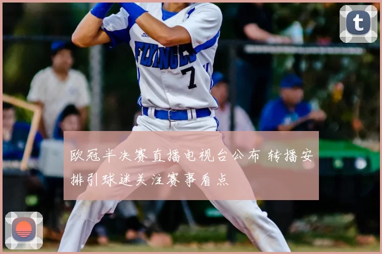 欧冠半决赛直播电视台公布 转播安排引球迷关注赛事看点