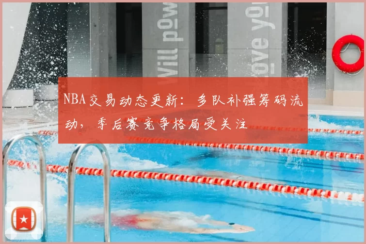 NBA交易动态更新:多队补强筹码流动,季后赛竞争格局受关注