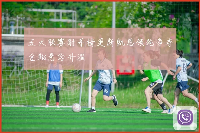 五大联赛射手榜更新凯恩领跑争夺金靴悬念升温