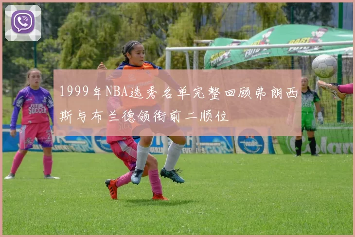 1999年NBA选秀名单完整回顾弗朗西斯与布兰德领衔前二顺位