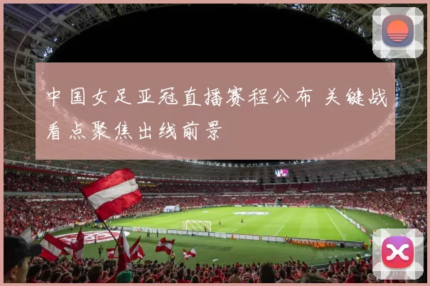 中国女足亚冠直播赛程公布 关键战看点聚焦出线前景