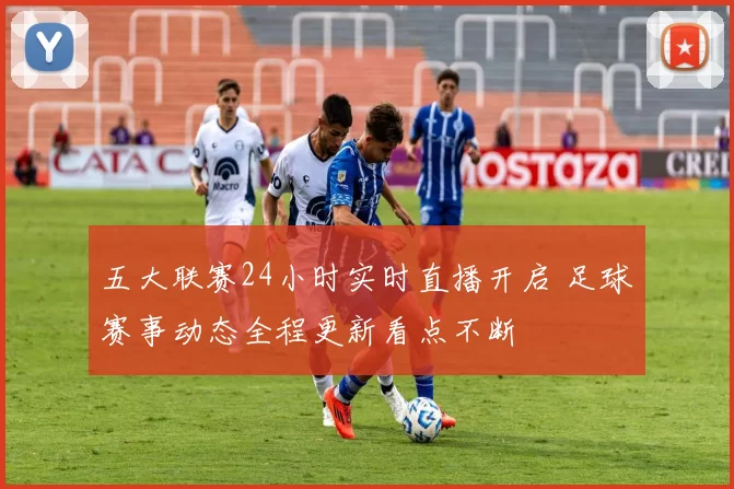 五大联赛24小时实时直播开启 足球赛事动态全程更新看点不断