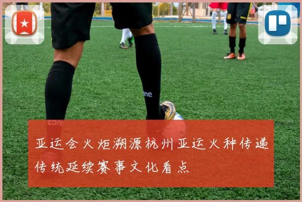 亚运会火炬溯源杭州亚运火种传递传统延续赛事文化看点