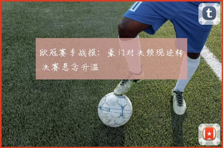 欧冠赛季战报:豪门对决频现逆转 决赛悬念升温