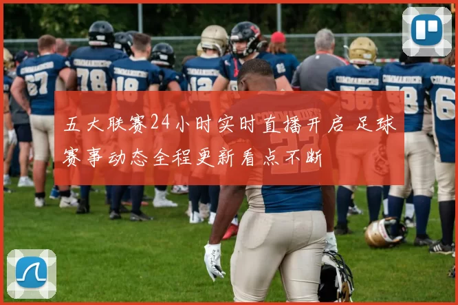 五大联赛24小时实时直播开启 足球赛事动态全程更新看点不断