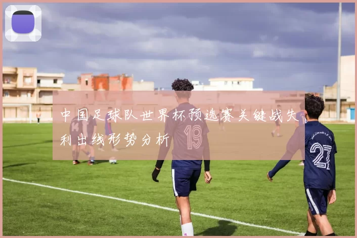 中国足球队世界杯预选赛关键战失利出线形势分析