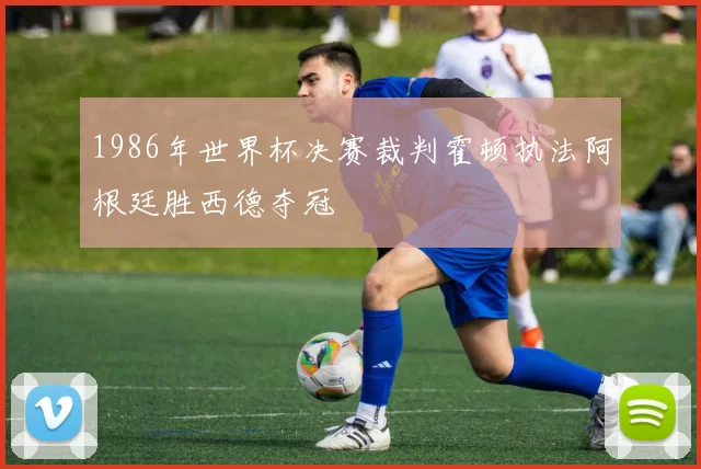 1986年世界杯决赛裁判霍顿执法阿根廷胜西德夺冠