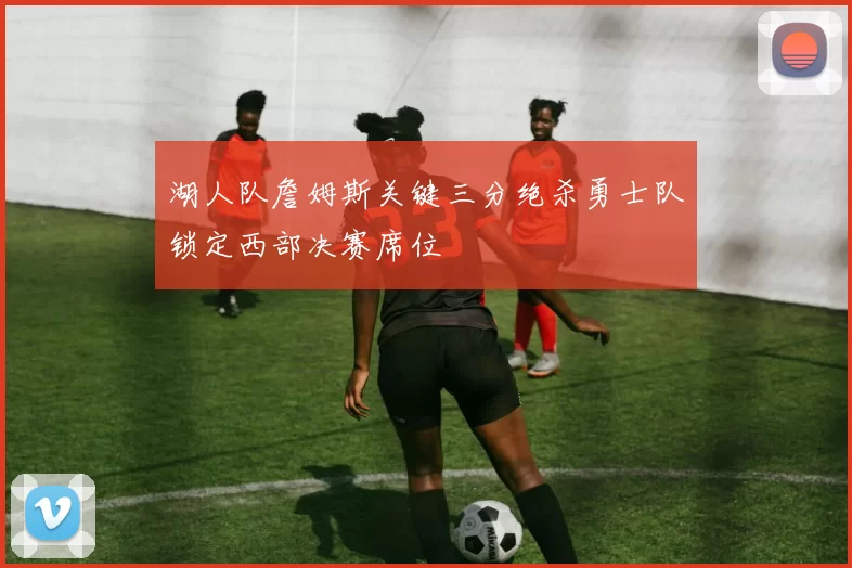 湖人队詹姆斯关键三分绝杀勇士队锁定西部决赛席位