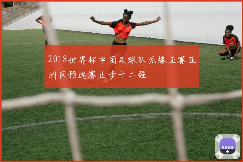 2018世界杯中国足球队无缘正赛亚洲区预选赛止步十二强