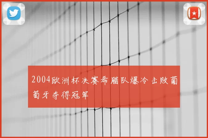 2004欧洲杯决赛希腊队爆冷击败葡萄牙夺得冠军