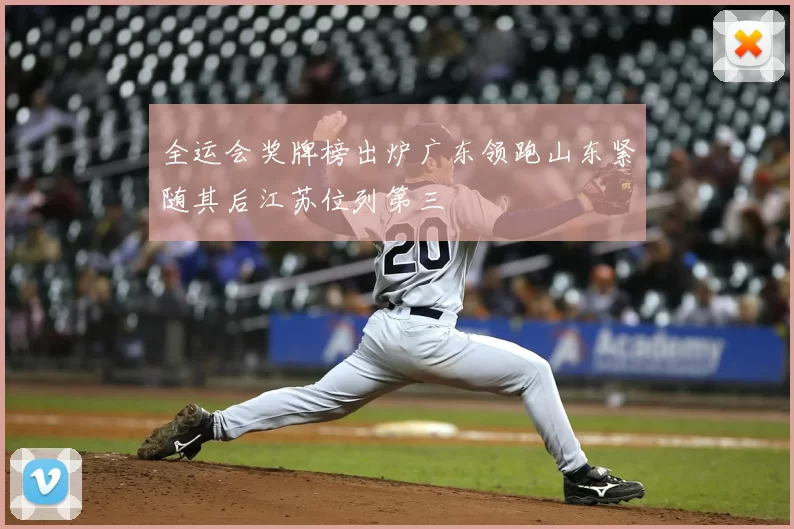全运会奖牌榜出炉广东领跑山东紧随其后江苏位列第三