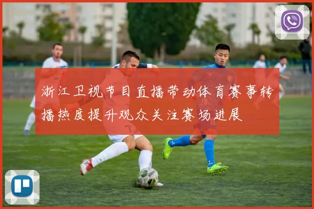 浙江卫视节目直播带动体育赛事转播热度提升观众关注赛场进展