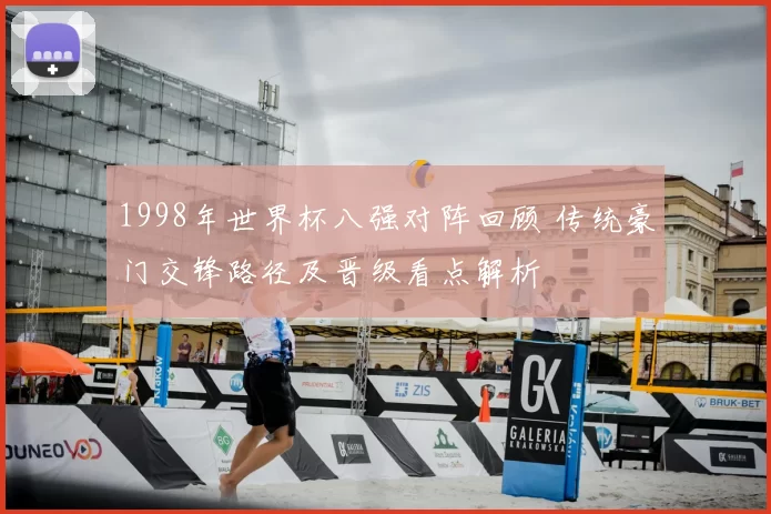 1998年世界杯八强对阵回顾 传统豪门交锋路径及晋级看点解析