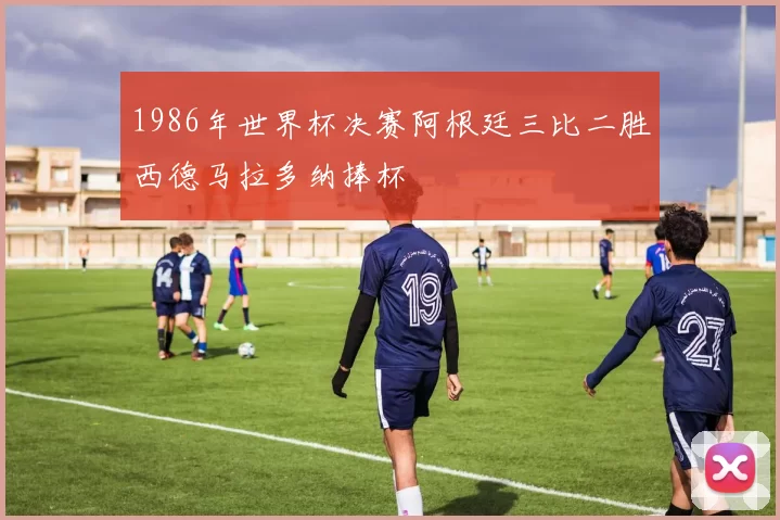 1986年世界杯决赛阿根廷三比二胜西德马拉多纳捧杯
