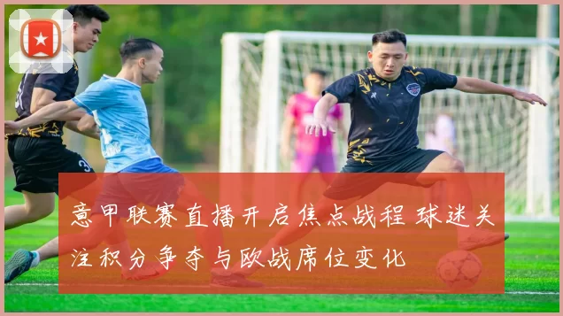 意甲联赛直播开启焦点战程 球迷关注积分争夺与欧战席位变化