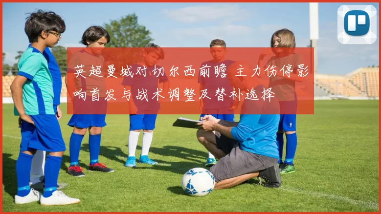 英超曼城对切尔西前瞻 主力伤停影响首发与战术调整及替补选择