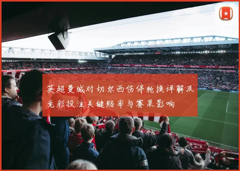 英超曼城对切尔西伤停轮换详解及竞彩投注关键赔率与赛果影响