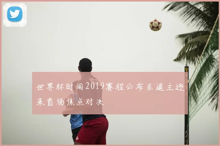 世界杯时间2019赛程公布东道主迎来首场焦点对决