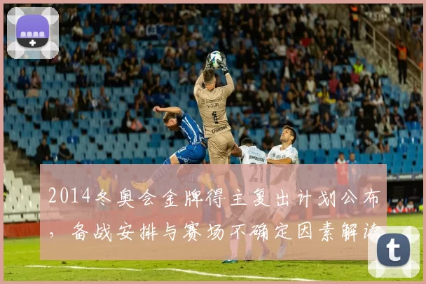 2014冬奥会金牌得主复出计划公布，备战安排与赛场不确定因素解读