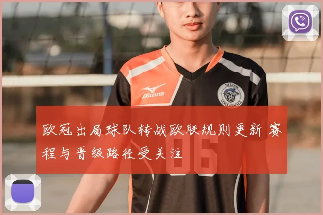 欧冠出局球队转战欧联规则更新 赛程与晋级路径受关注
