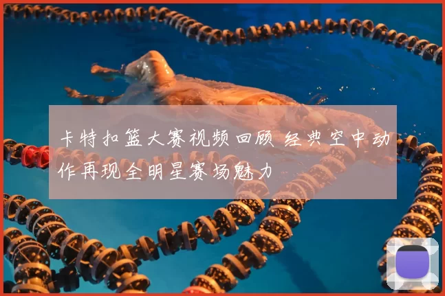 卡特扣篮大赛视频回顾 经典空中动作再现全明星赛场魅力