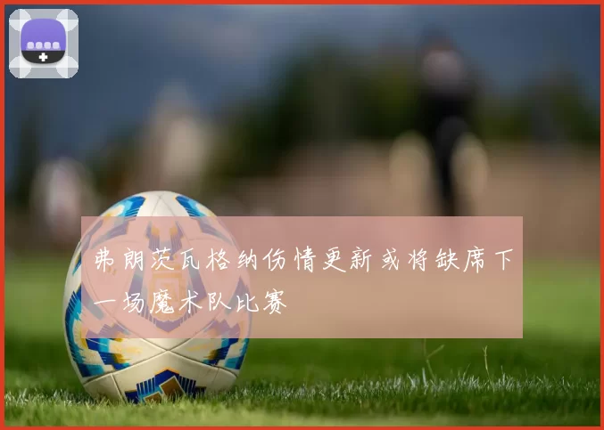 弗朗茨瓦格纳伤情更新或将缺席下一场魔术队比赛