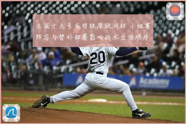 法国十九号或将缺席欧洲杯 小组赛阵容与替补部署影响战术出场顺序