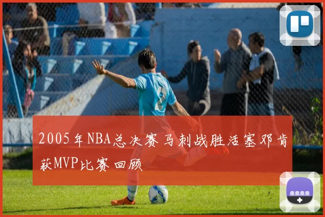 2005年NBA总决赛马刺战胜活塞邓肯获MVP比赛回顾