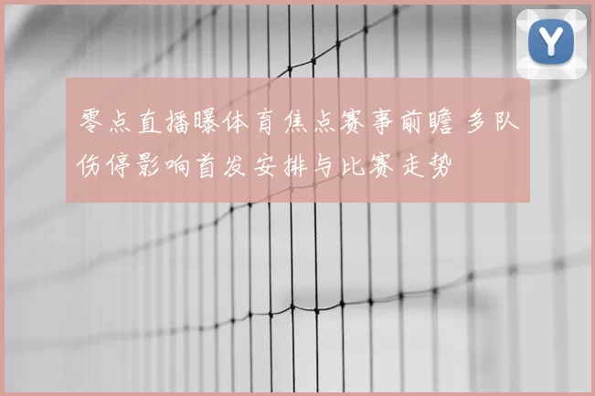 零点直播曝体育焦点赛事前瞻 多队伤停影响首发安排与比赛走势