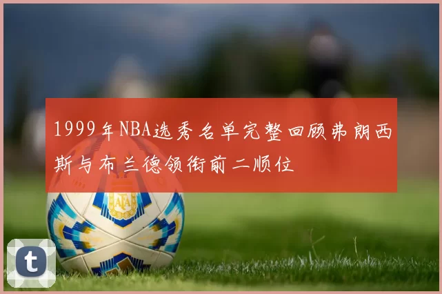 1999年NBA选秀名单完整回顾弗朗西斯与布兰德领衔前二顺位
