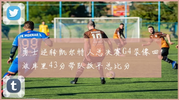 勇士逆转凯尔特人总决赛G4录像回放库里43分带队扳平总比分