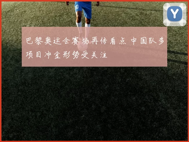 巴黎奥运会赛场再传看点 中国队多项目冲金形势受关注