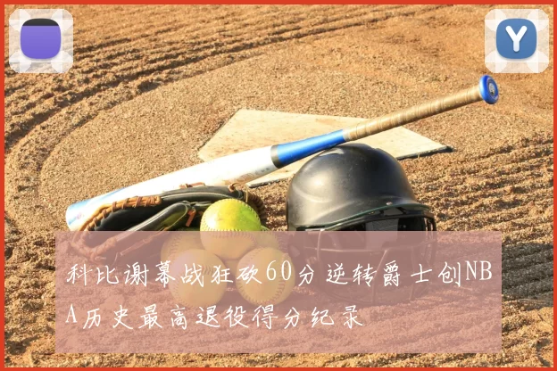科比谢幕战狂砍60分逆转爵士创NBA历史最高退役得分纪录