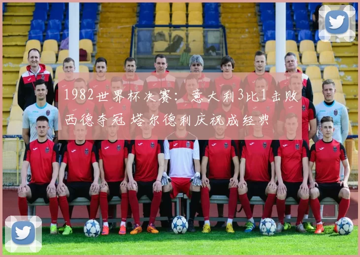 1982世界杯决赛:意大利3比1击败西德夺冠 塔尔德利庆祝成经典