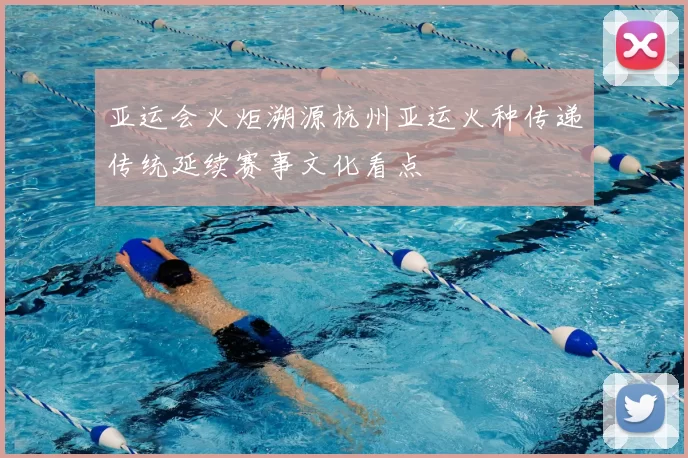 亚运会火炬溯源杭州亚运火种传递传统延续赛事文化看点
