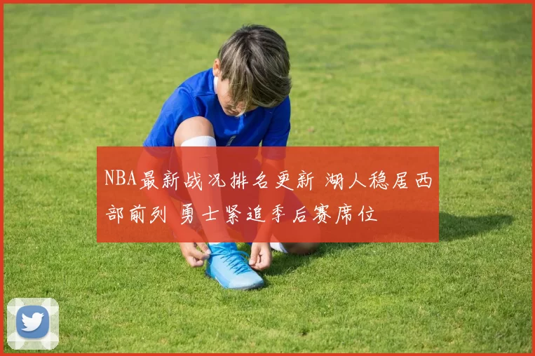 NBA最新战况排名更新 湖人稳居西部前列 勇士紧追季后赛席位