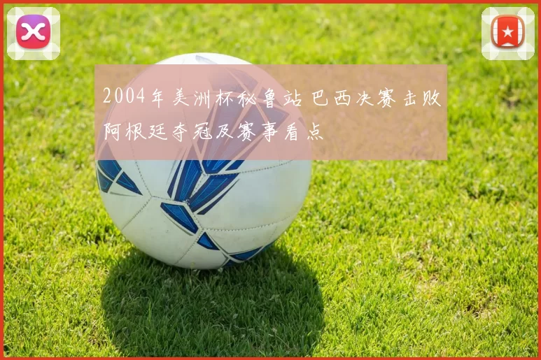2004年美洲杯秘鲁站 巴西决赛击败阿根廷夺冠及赛事看点