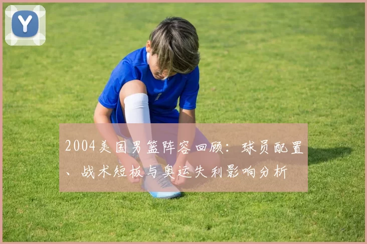 2004美国男篮阵容回顾：球员配置、战术短板与奥运失利影响分析