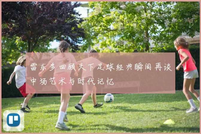 雷东多回顾天下足球经典瞬间再谈中场艺术与时代记忆