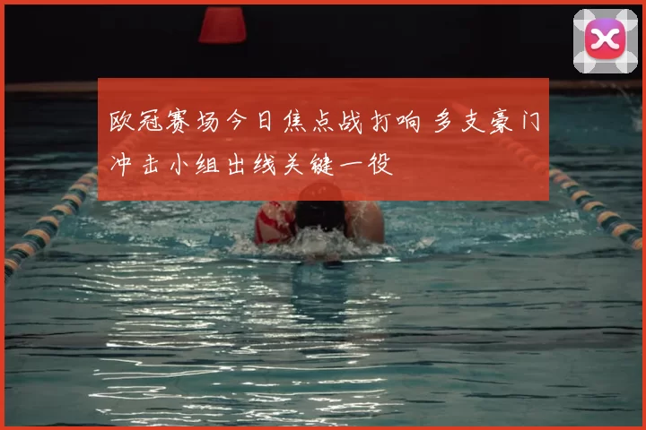 欧冠赛场今日焦点战打响 多支豪门冲击小组出线关键一役