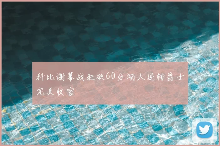 科比谢幕战狂砍60分湖人逆转爵士完美收官