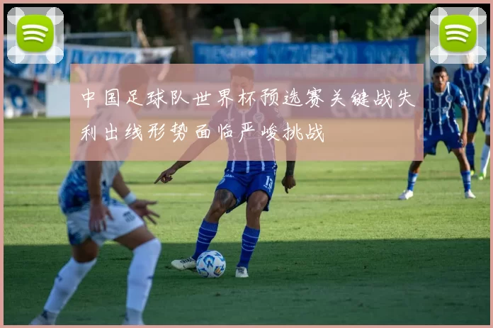 中国足球队世界杯预选赛关键战失利出线形势面临严峻挑战