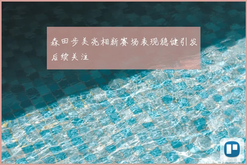 森田步美亮相新赛场表现稳健引发后续关注