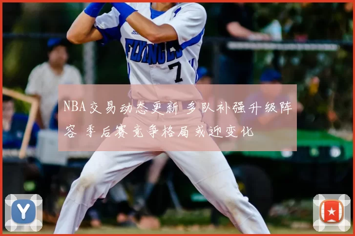 NBA交易动态更新 多队补强升级阵容 季后赛竞争格局或迎变化