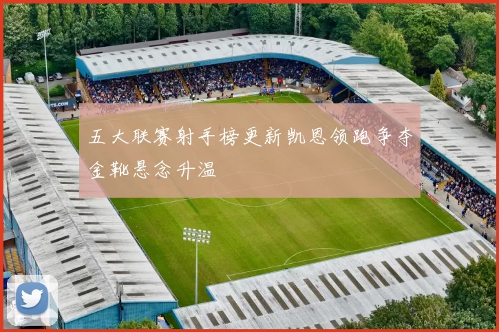 五大联赛射手榜更新凯恩领跑争夺金靴悬念升温