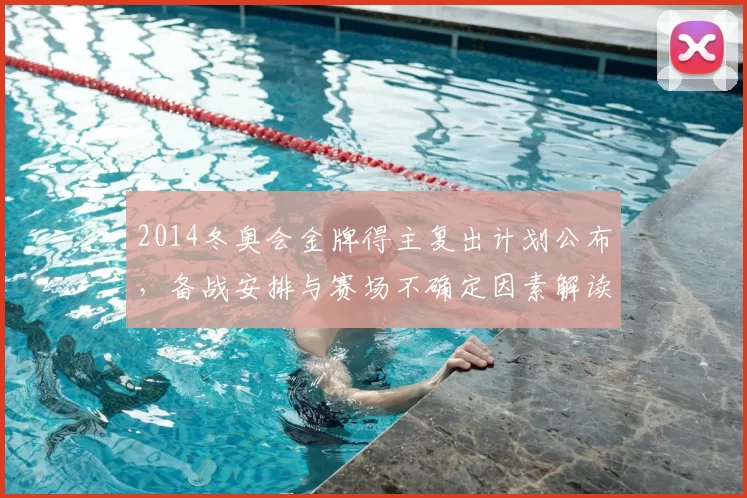2014冬奥会金牌得主复出计划公布，备战安排与赛场不确定因素解读
