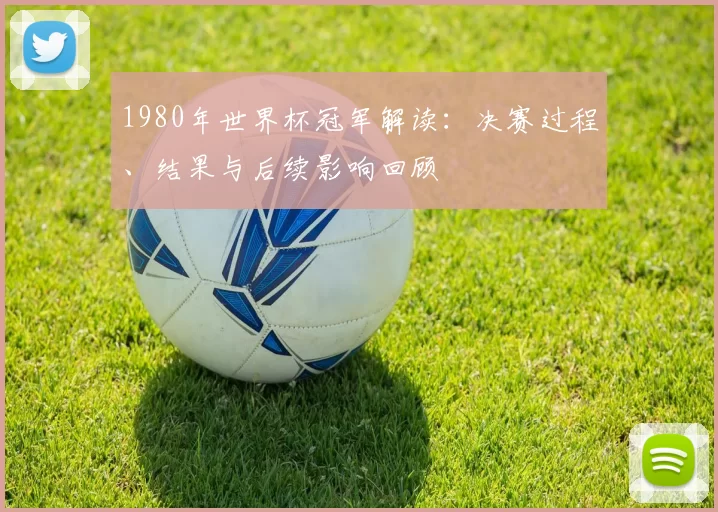 1980年世界杯冠军解读:决赛过程、结果与后续影响回顾
