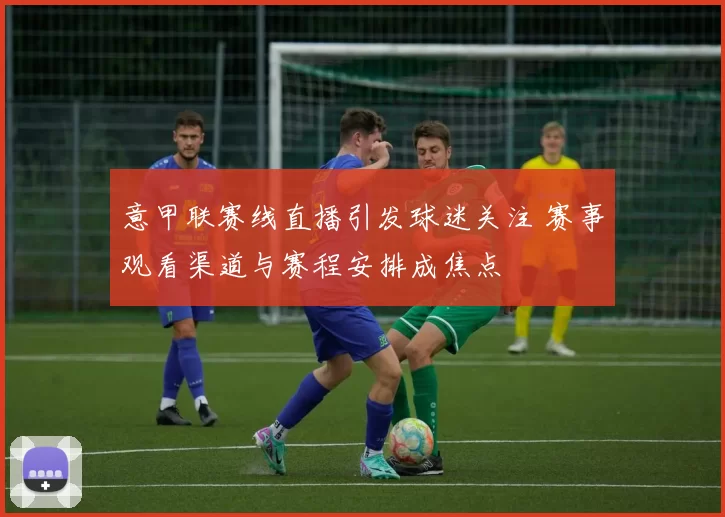 意甲联赛线直播引发球迷关注 赛事观看渠道与赛程安排成焦点