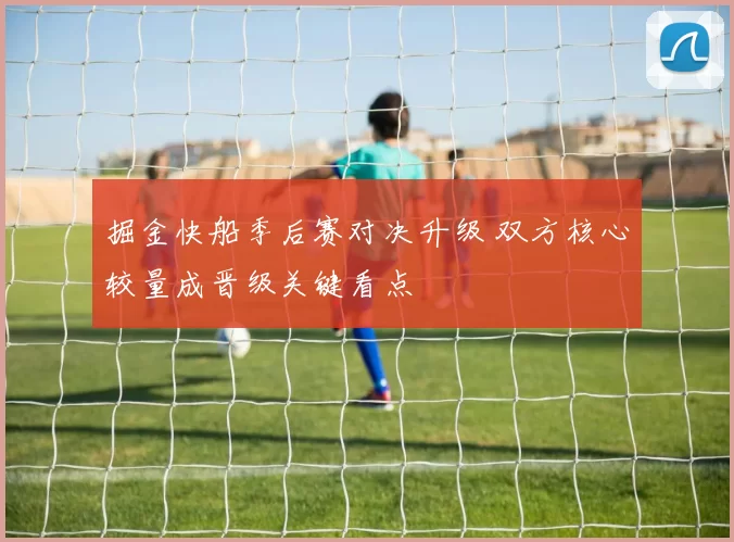 掘金快船季后赛对决升级 双方核心较量成晋级关键看点